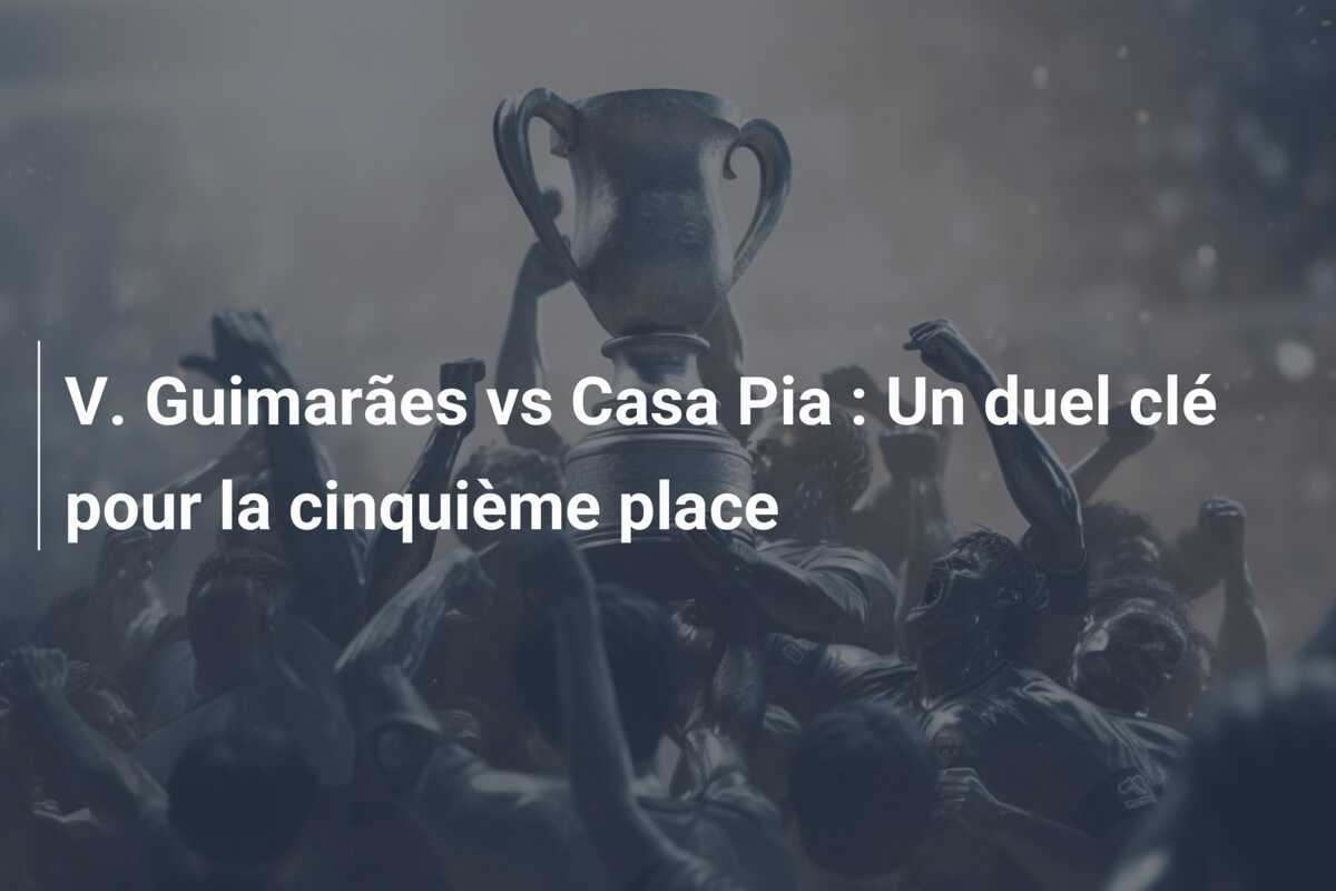 V. Guimarães vs Casa Pia : Un duel clé pour la cinquième place