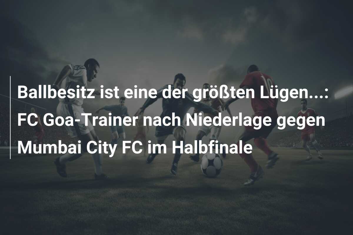 Ballbesitz ist eine der größten Lügen…: FC Goa-Trainer nach Niederlage gegen Mumbai City FC im Halbfinale