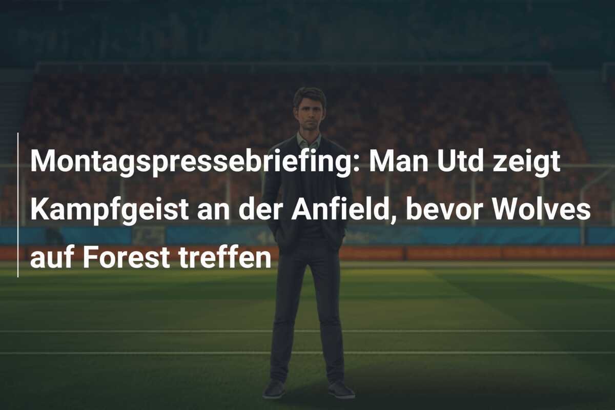 Montagspressebriefing: Man Utd zeigt Kampfgeist an der Anfield, bevor Wolves auf Forest treffen