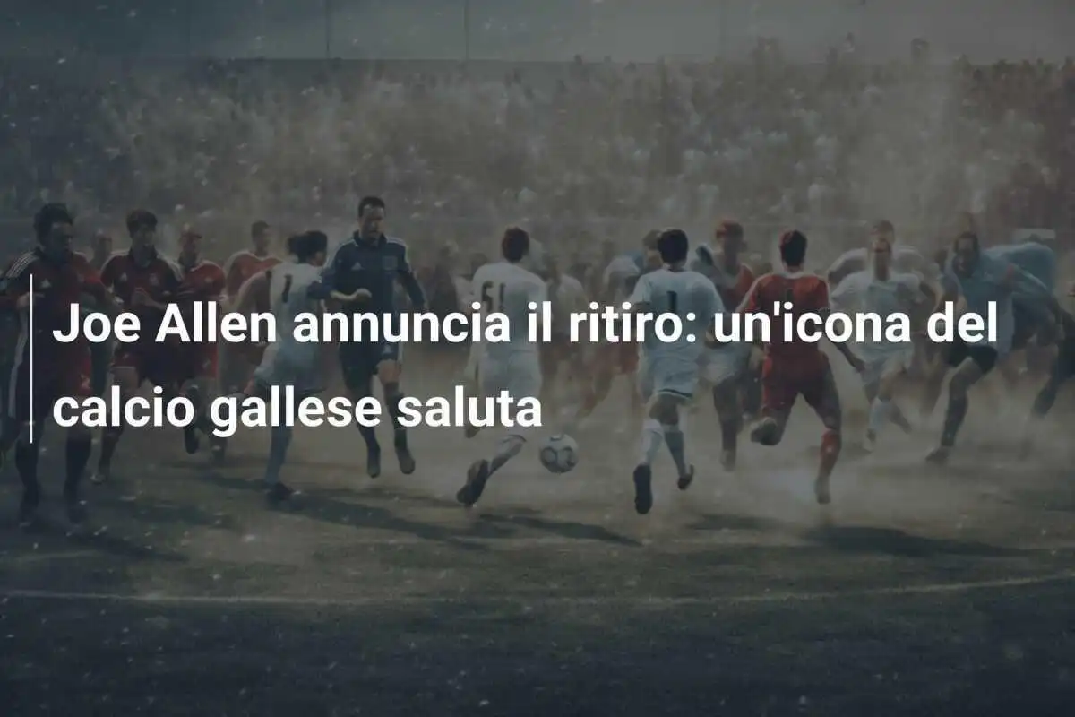 Joe Allen annuncia il ritiro: un'icona del calcio gallese saluta