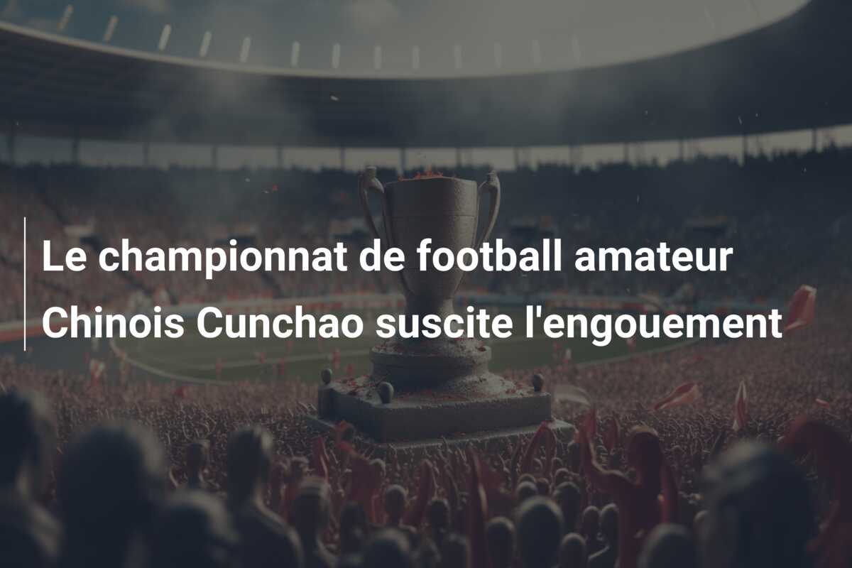 Le championnat de football amateur Chinois Cunchao suscite l’engouement