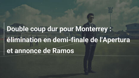 Double coup dur pour Monterrey : élimination en demi-finale de l'Apertura et annonce de Ramos