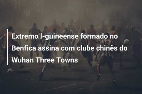 Extremo l-guineense formado no Benfica assina com clube chinês do Wuhan Three Towns