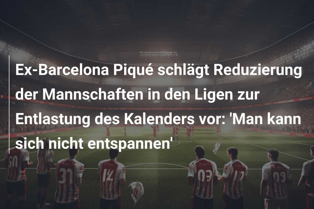 Ex-Barcelona Piqué schlägt Reduzierung der Mannschaften in den Ligen zur Entlastung des Kalenders vor: 'Man kann sich nicht entspannen'