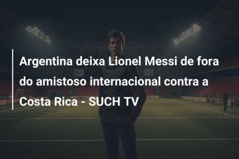 Argentina deixa Lionel Messi de fora do amistoso internacional contra a Costa Rica – SUCH TV