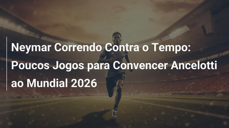 Neymar Correndo Contra o Tempo: Poucos Jogos para Convencer Ancelotti ao Mundial 2026