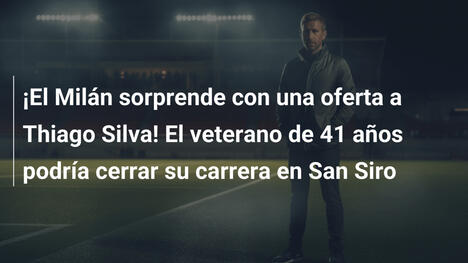 ¡El Milán sorprende con una oferta a Thiago Silva! El veterano de 41 años podría cerrar su carrera en San Siro
