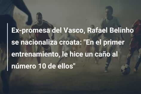 Ex-promesa del Vasco, Rafael Belinho se nacionaliza croata: “En el primer entrenamiento, le hice un caño al número 10 de ellos”