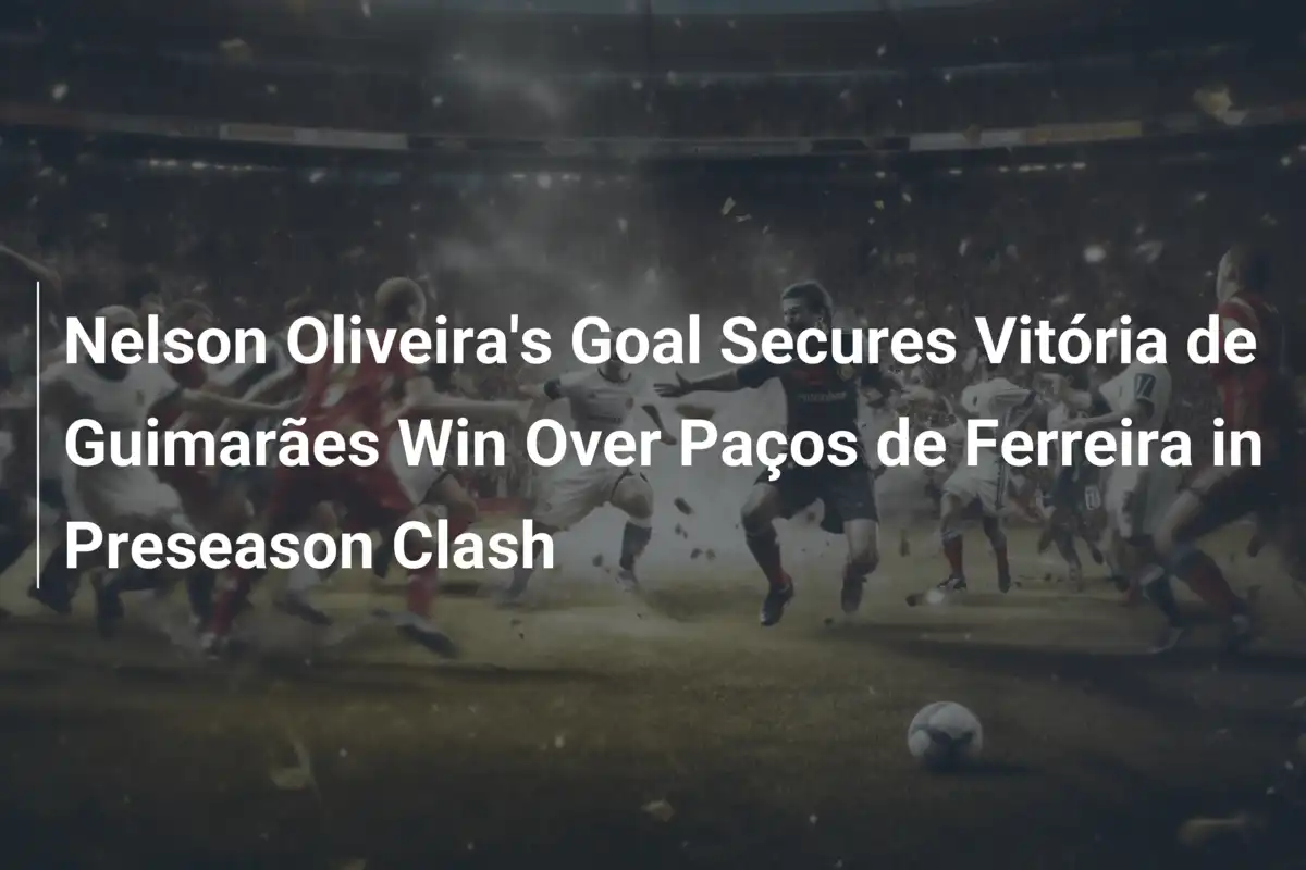 Il gol di Nelson Oliveira regala la vittoria al Vitória de Guimarães contro il Paços de Ferreira in amiche