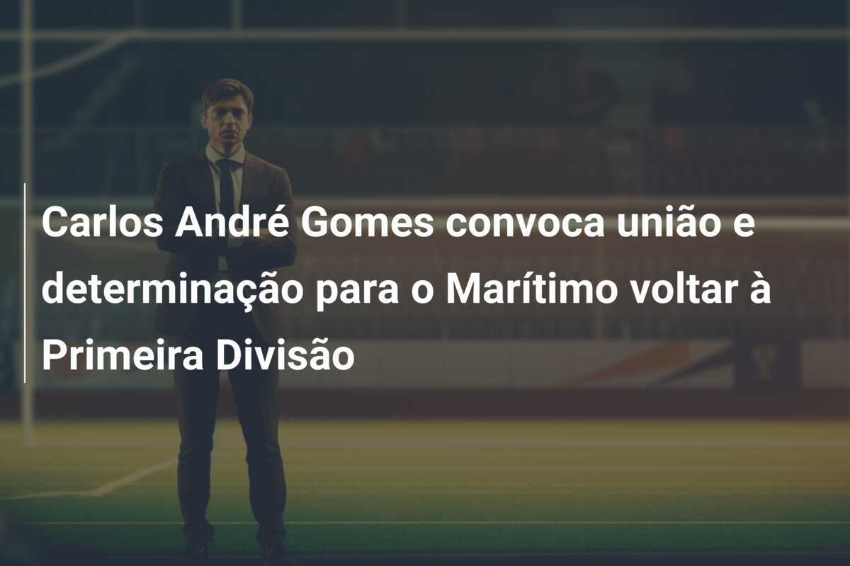 Carlos André Gomes convoca união e determinação para o Marítimo voltar à Primeira Divisão