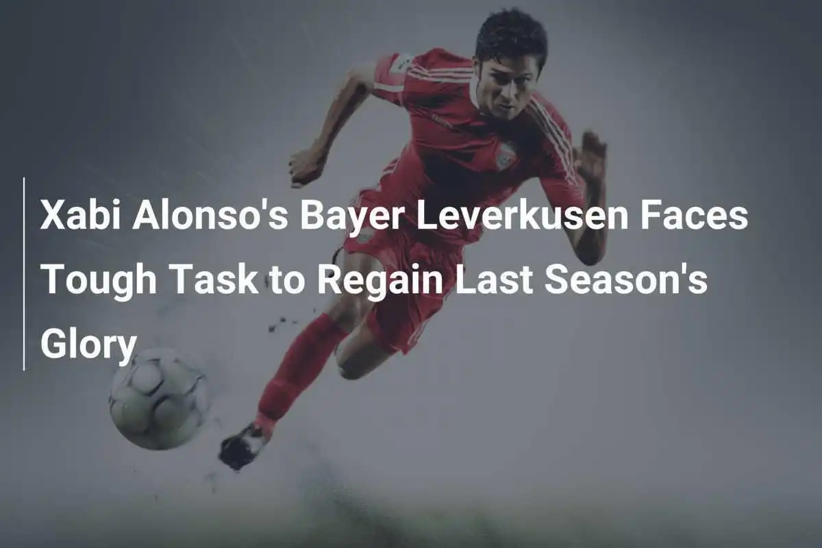 Il Bayer Leverkusen di Xabi Alonso Affronta un Compito Difficile per Riconquistare la Gloria della Scorsa Stagione