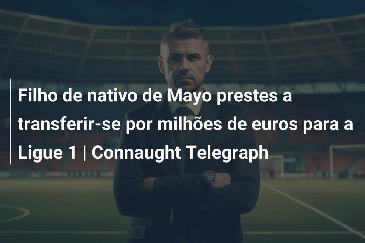 Filho de nativo de Mayo prestes a transferir-se por milhões de euros para a Ligue 1 | Connaught Telegraph