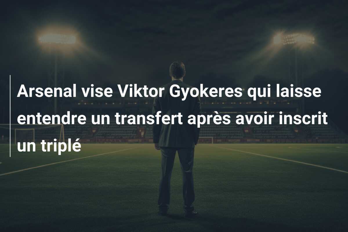 Arsenal vise Viktor Gyokeres qui laisse entendre un transfert après avoir inscrit un triplé