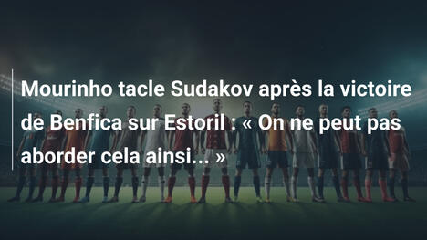 Mourinho tacle Sudakov après la victoire de Benfica sur Estoril : « On ne peut pas aborder cela ainsi... »