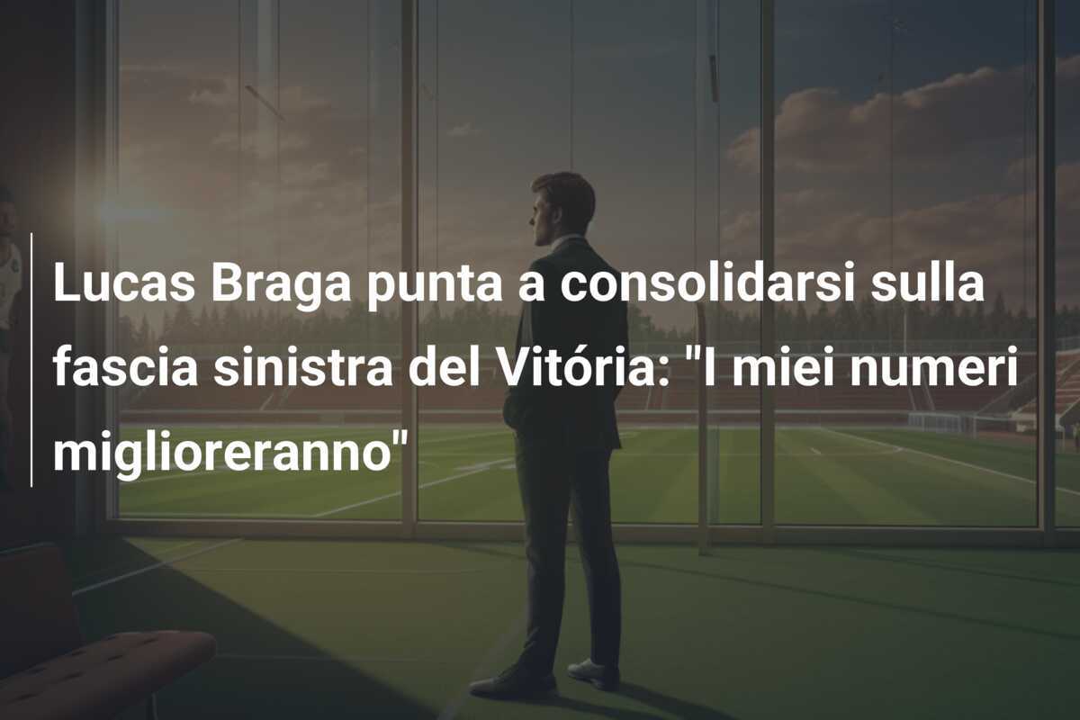 Lucas Braga punta a consolidarsi sulla fascia sinistra del Vitória: "I miei numeri miglioreranno"