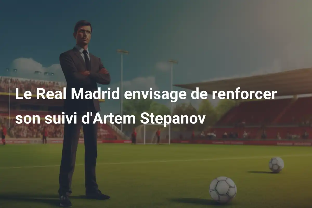 Le Real Madrid envisage de renforcer son suivi d'Artem Stepanov