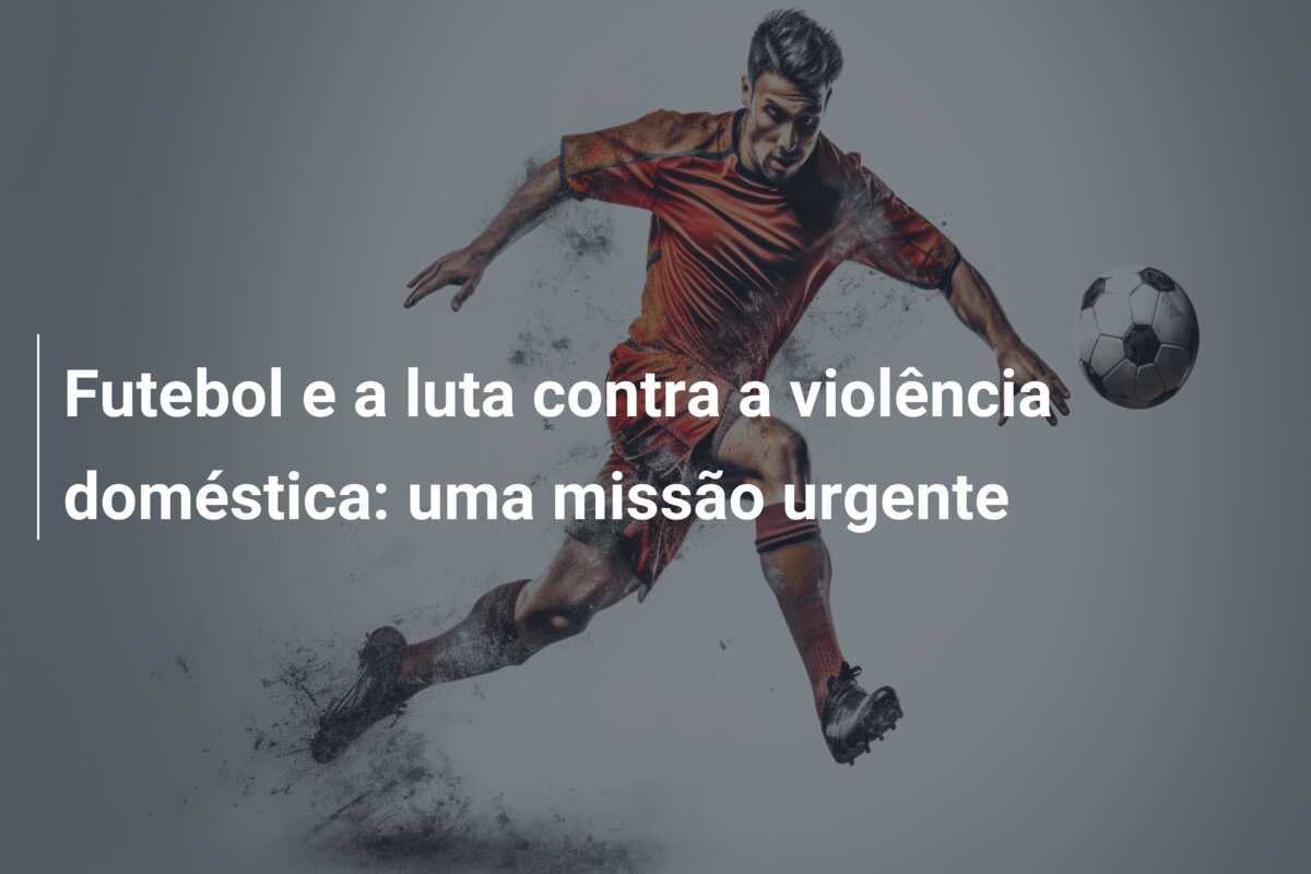 Futebol e a luta contra a violência doméstica: uma missão urgente