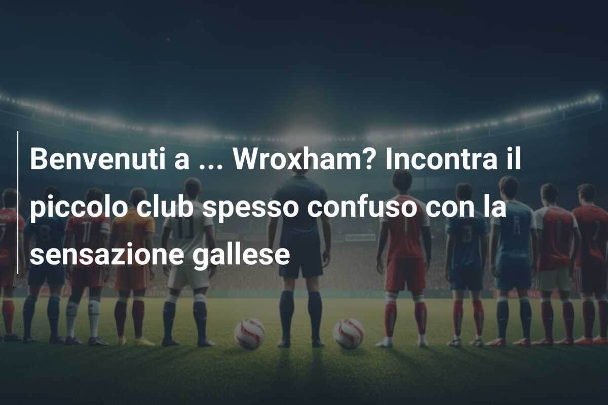 Benvenuti a ... Wroxham? Incontra il piccolo club spesso confuso con la sensazione gallese