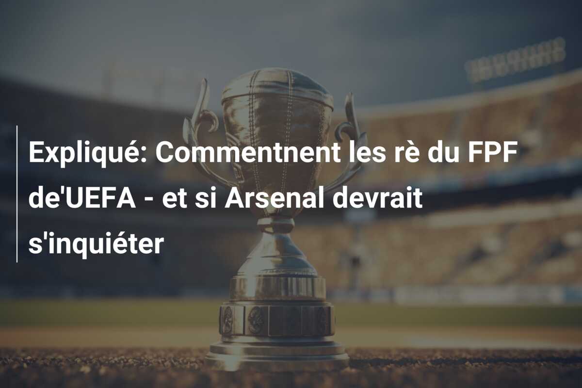 Expliqué: Commentnent les rè du FPF de’UEFA – et si Arsenal devrait s’inquiéter