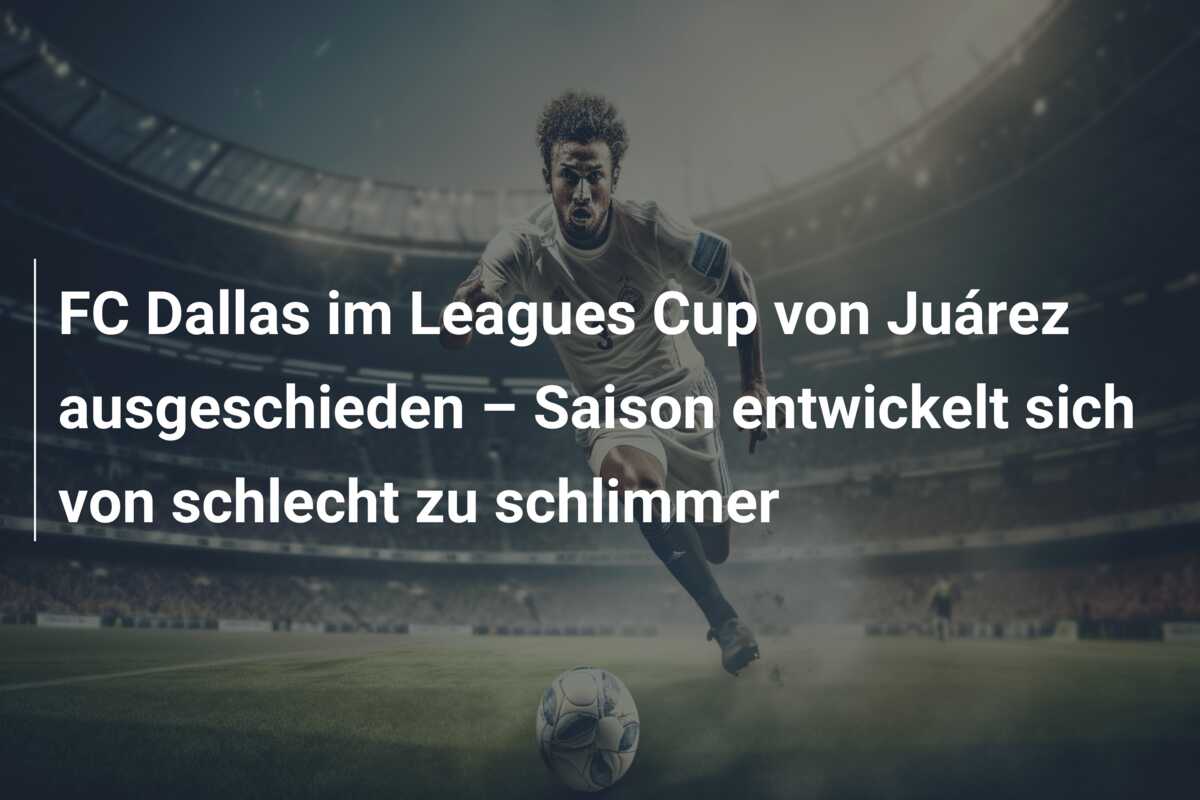 FC Dallas im Leagues Cup von Juárez ausgeschieden – Saison entwickelt sich von schlecht zu schlimmer