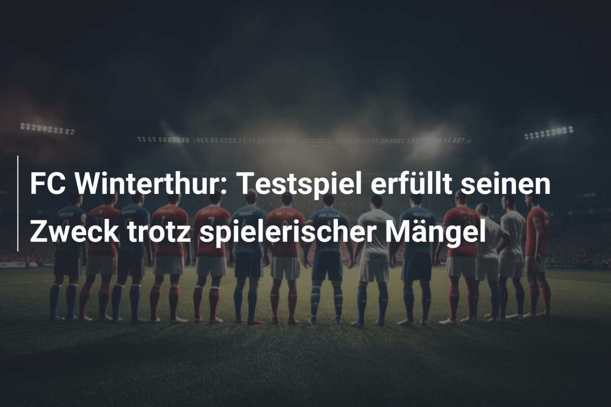FC Winterthur: Testspiel erfüllt seinen Zweck trotz spielerischer Mängel