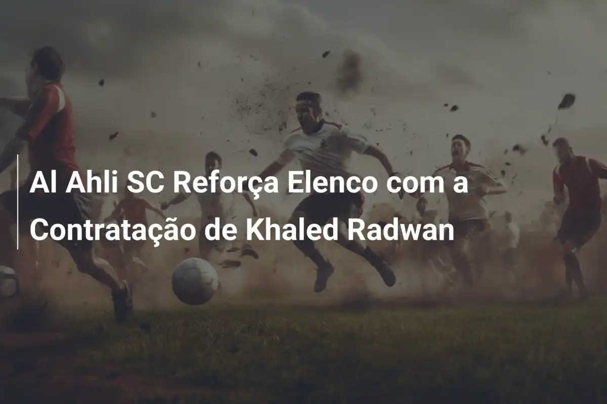 Al Ahli SC Reforça Elenco com a Contratação de Khaled Radwan