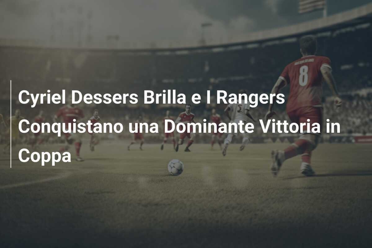 Cyriel Dessers Brilla e I Rangers Conquistano una Dominante Vittoria in Coppa