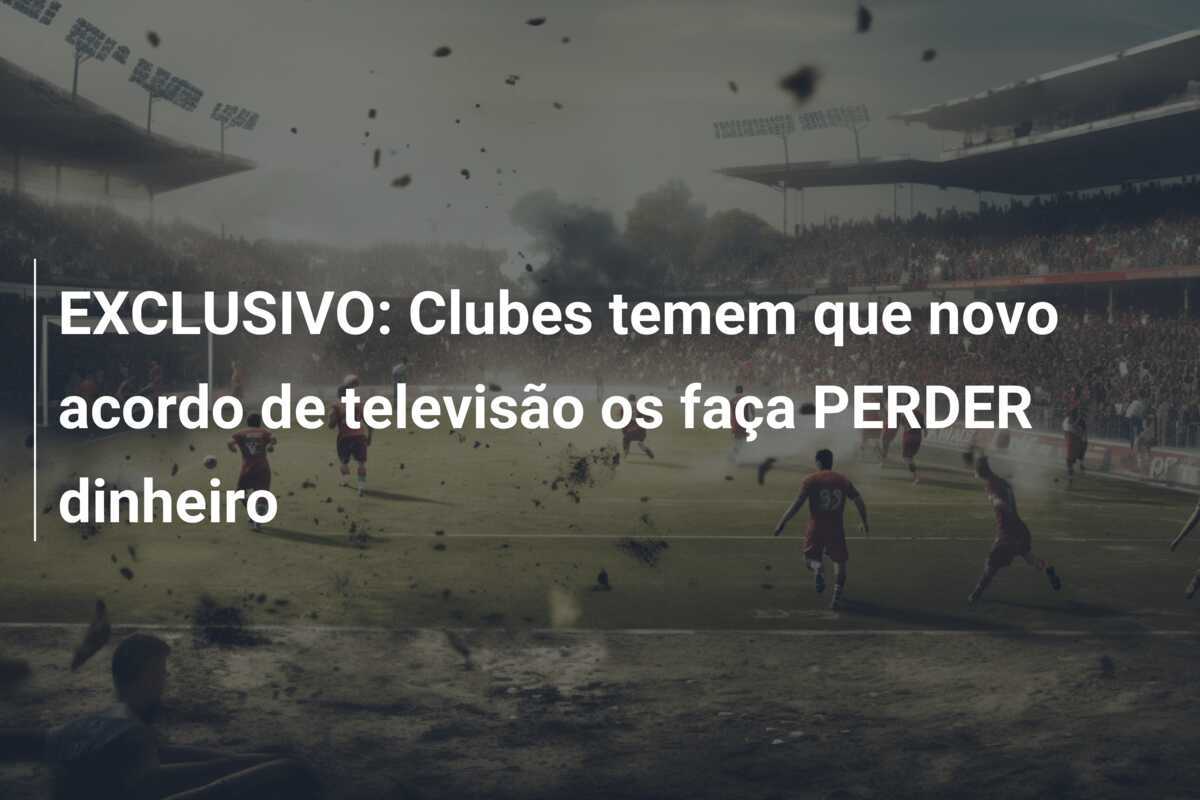 EXCLUSIVO: Clubes temem que novo acordo de televisão os faça PERDER dinheiro