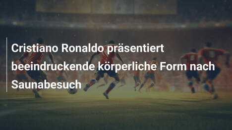 Cristiano Ronaldo präsentiert beeindruckende körperliche Form nach Saunabesuch