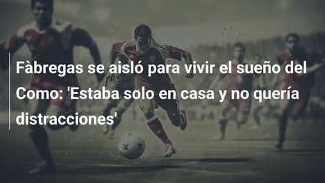 Fàbregas se aisló para vivir el sueño del Como: 'Estaba solo en casa y no quería distracciones'