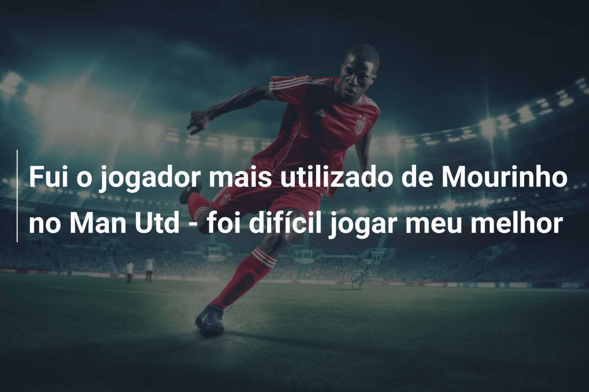 Fui o jogador mais utilizado de Mourinho no Man Utd - foi difícil jogar meu melhor