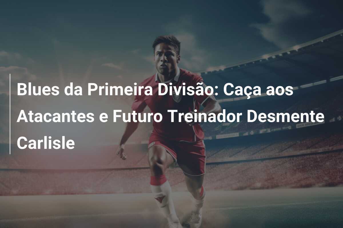 Blues da Primeira Divisão: Caça aos Atacantes e Futuro Treinador Desmente Carlisle