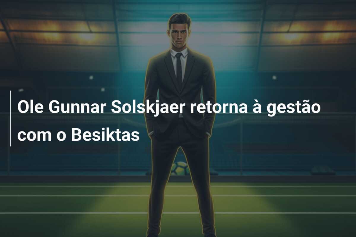 Ole Gunnar Solskjaer retorna à gestão com o Besiktas