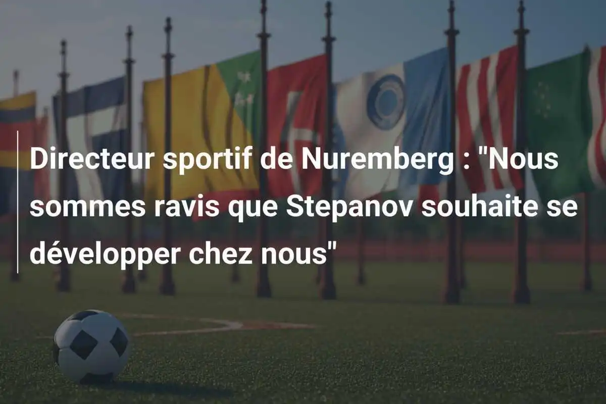 Directeur sportif de Nuremberg : "Nous sommes ravis que Stepanov souhaite se développer chez nous"