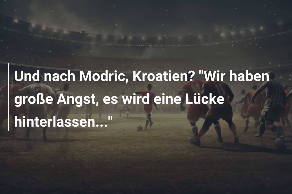Und nach Modric, Kroatien? "Wir haben große Angst, es wird eine Lücke hinterlassen..."