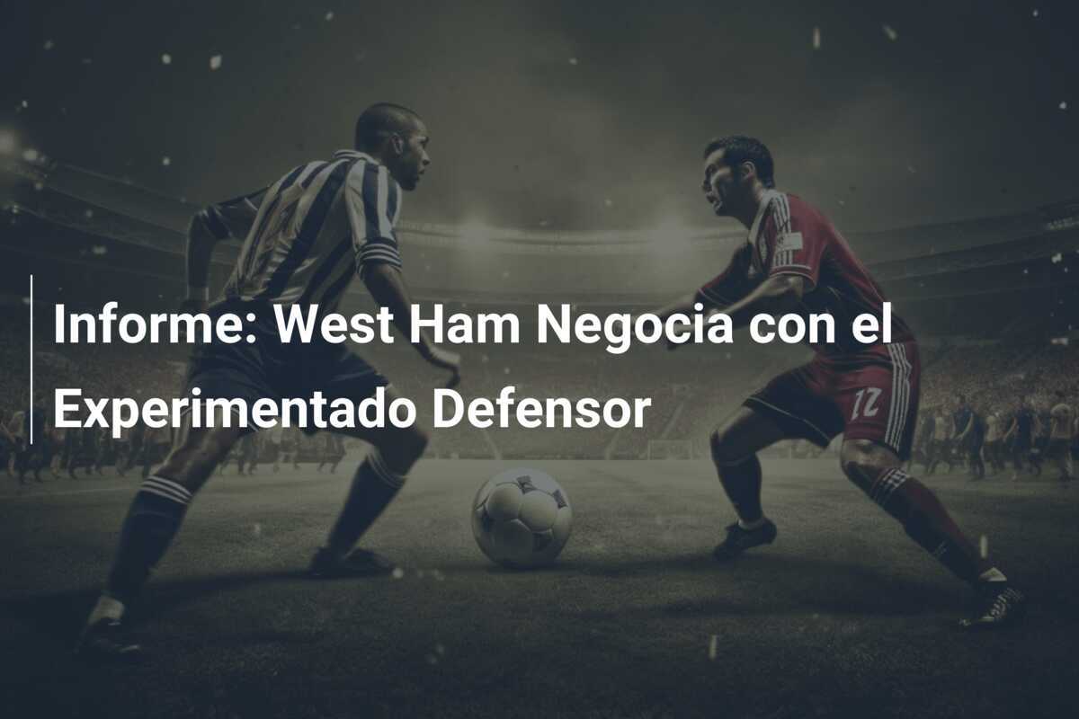 Informe: West Ham Negocia con el Experimentado Defensor