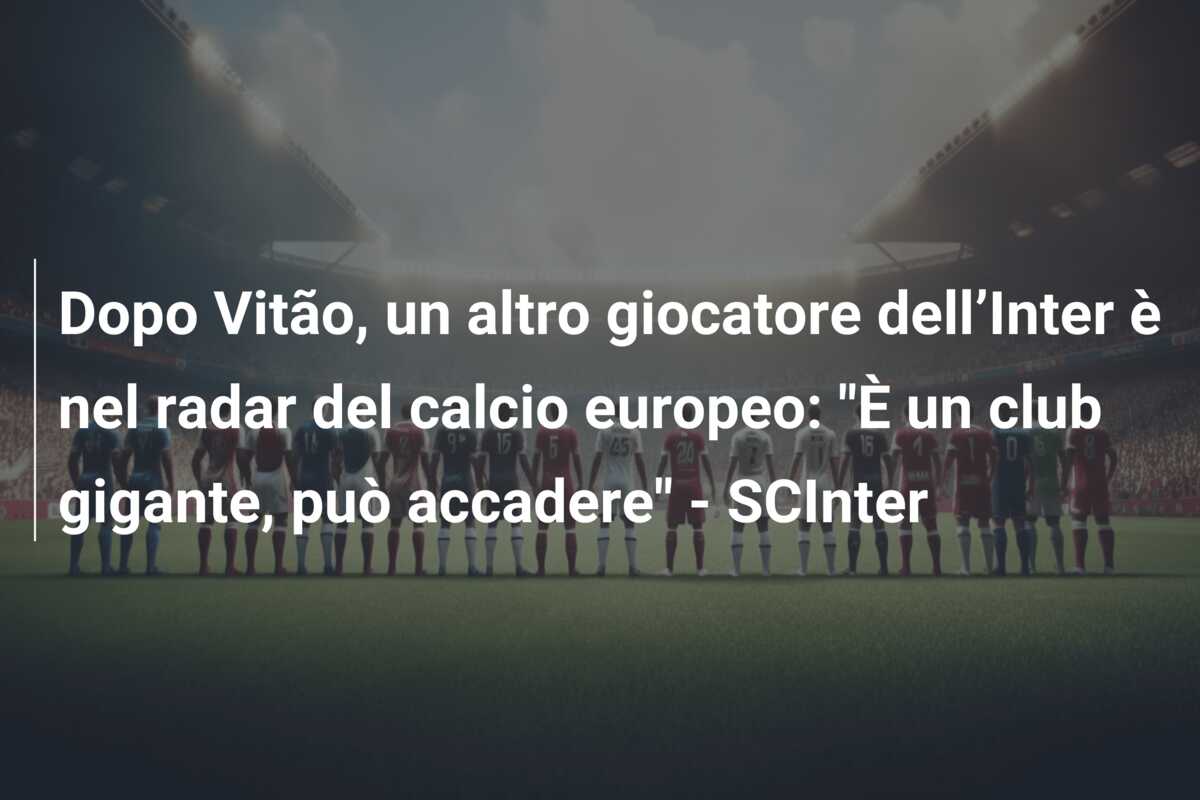 Dopo Vitão, un altro giocatore dell’Inter è nel radar del calcio europeo: “È un club gigante, può accadere” – SCInter