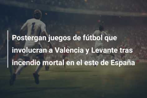 Postergan juegos de fútbol que involucran a Valencia y Levante tras incendio mortal en el este de España