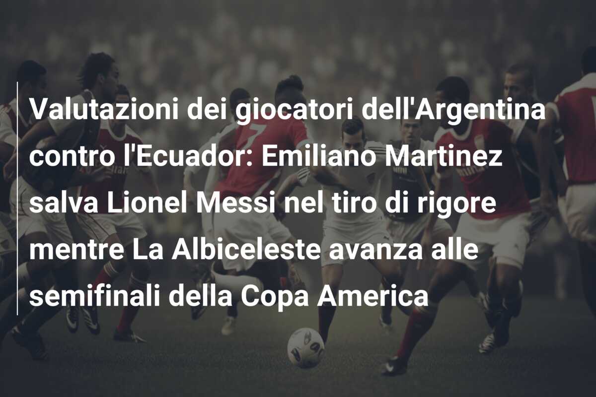 Valutazioni dei giocatori dell’Argentina contro l’Ecuador: Emiliano Martinez salva Lionel Messi nel tiro di rigore mentre La Albiceleste avanza alle semifinali della Copa America