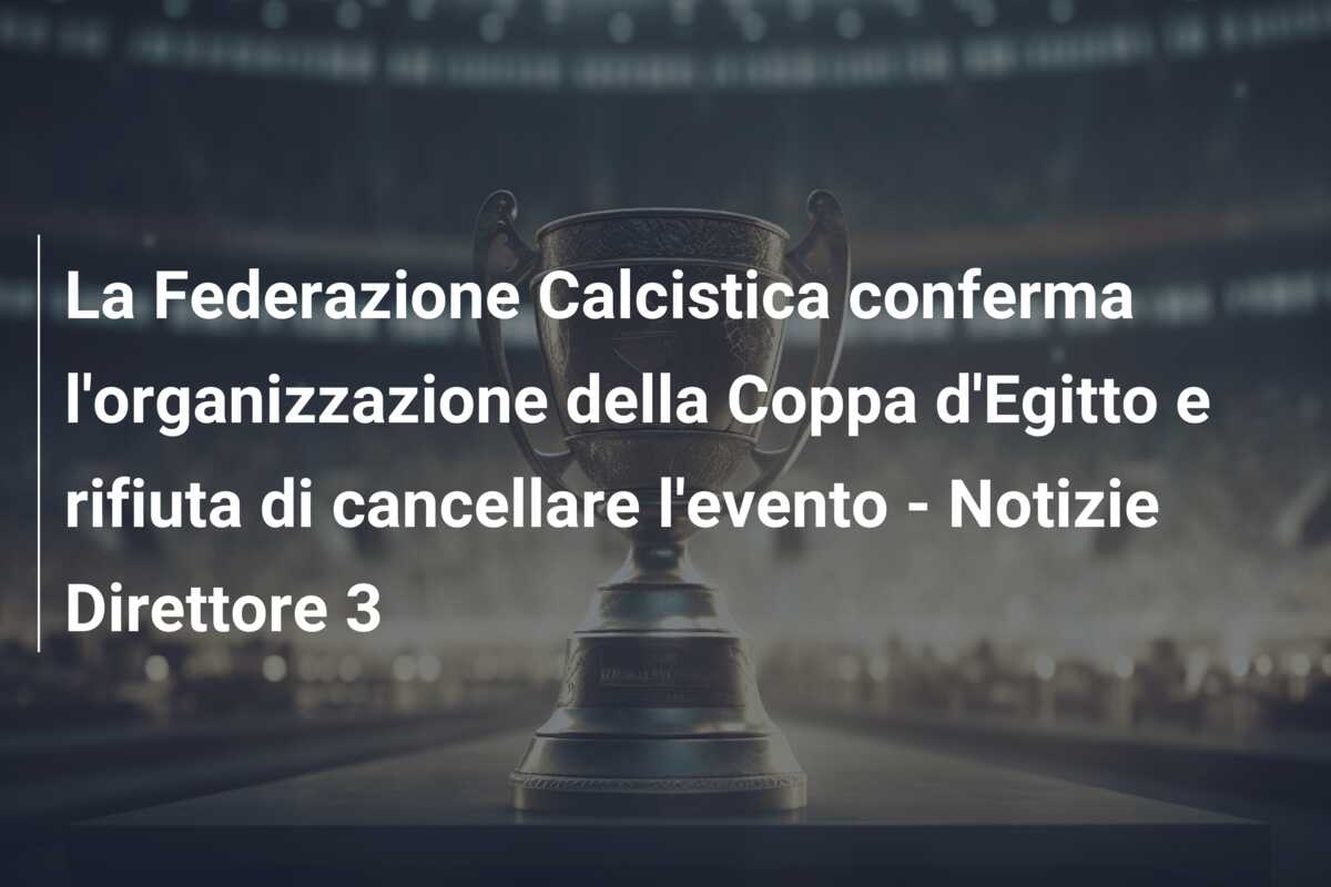 La Federazione Calcistica conferma l’organizzazione della Coppa d’Egitto e rifiuta di cancellare l’evento – Notizie Direttore 3