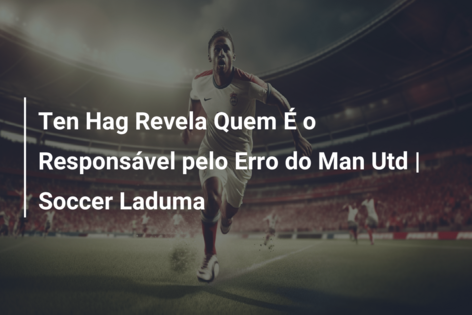 Ten Hag Revela Quem É o Responsável pelo Erro do Man Utd | Soccer Laduma