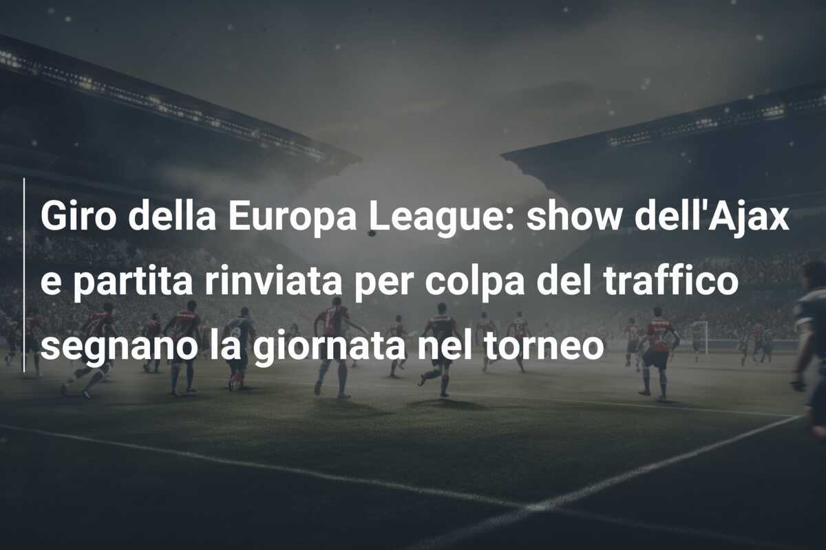 Giro della Europa League: show dell'Ajax e partita rinviata per colpa del traffico segnano la giornata nel torneo