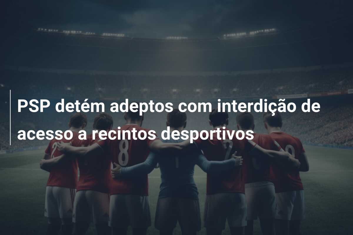 PSP detém adeptos com interdição de acesso a recintos desportivos