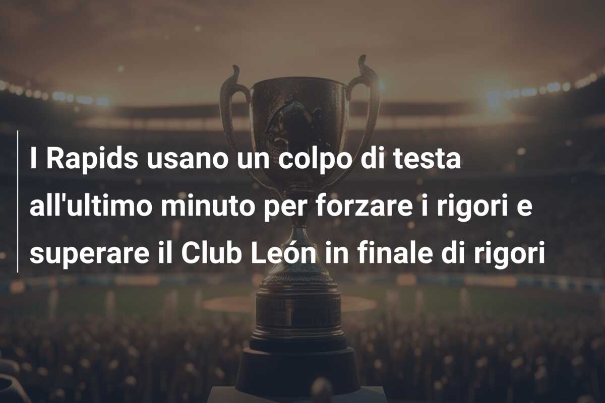 I Rapids usano un colpo di testa all’ultimo minuto per forzare i rigori e superare il Club León in finale di rigori