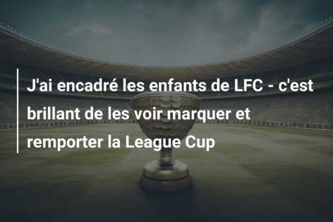 J’ai encadré les enfants de LFC – c’est brillant de les voir marquer et remporter la League Cup
