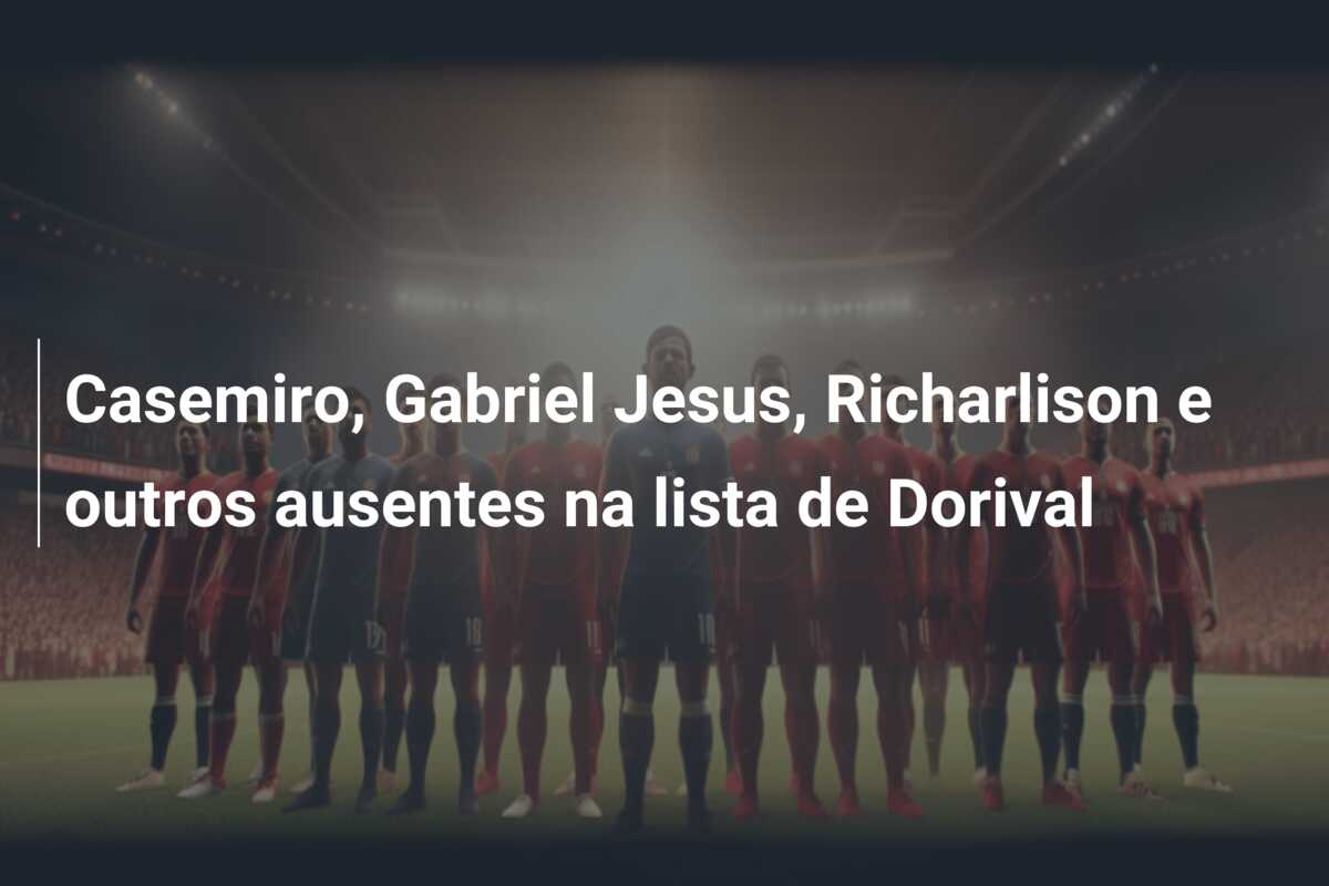 Casemiro, Gabriel Jesus, Richarlison e outros ausentes na lista de Dorival