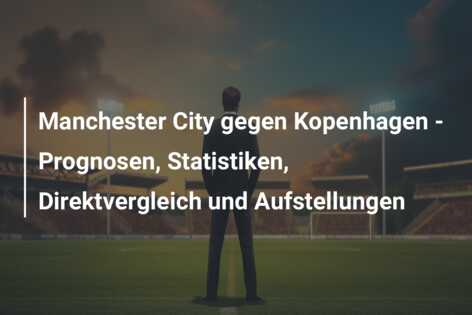 Manchester City gegen Kopenhagen – Prognosen, Statistiken, Direktvergleich und Aufstellungen