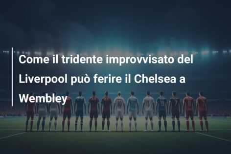 Come il tridente improvvisato del Liverpool può ferire il Chelsea a Wembley