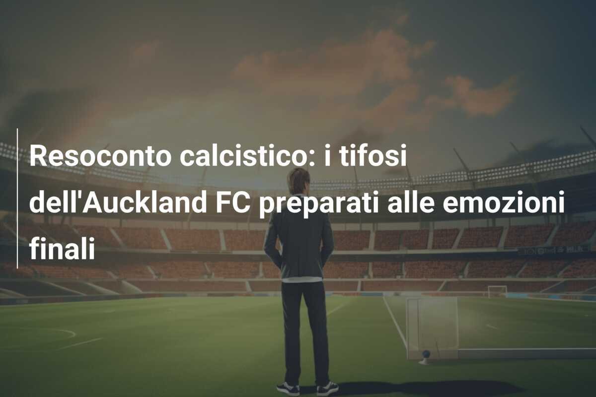Resoconto calcistico: i tifosi dell'Auckland FC preparati alle emozioni finali