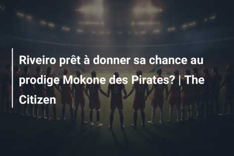 Riveiro prêt à donner sa chance au prodige Mokone des Pirates? | The Citizen